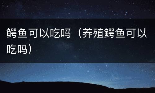 鳄鱼可以吃吗（养殖鳄鱼可以吃吗）