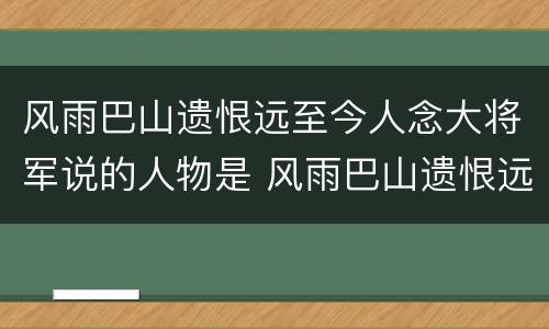 风雨巴山遗恨远至今人念大将军说的人物是 风雨巴山遗恨远至今人念大将军指的是谁