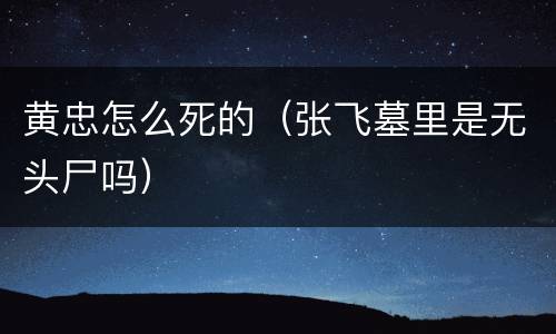 黄忠怎么死的（张飞墓里是无头尸吗）