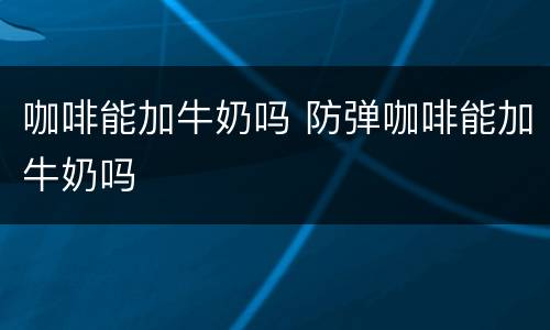咖啡能加牛奶吗 防弹咖啡能加牛奶吗