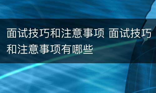面试技巧和注意事项 面试技巧和注意事项有哪些