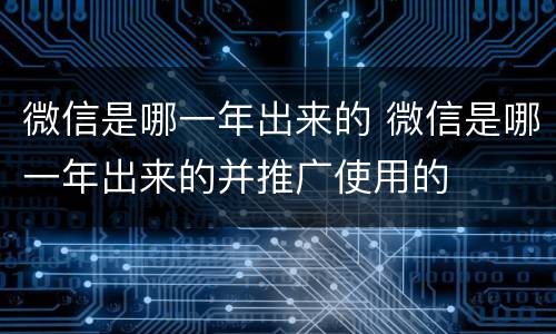微信是哪一年出来的 微信是哪一年出来的并推广使用的