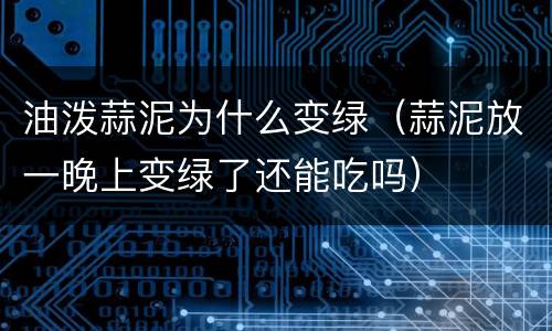油泼蒜泥为什么变绿（蒜泥放一晚上变绿了还能吃吗）