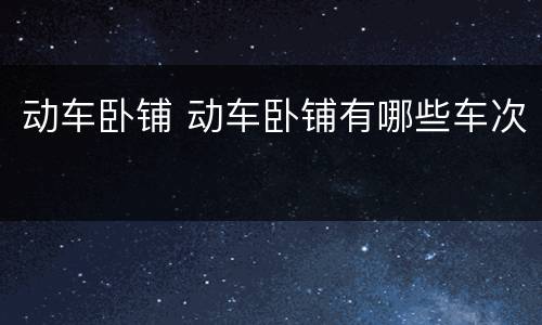 动车卧铺 动车卧铺有哪些车次