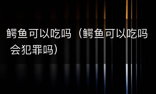 鳄鱼可以吃吗（鳄鱼可以吃吗 会犯罪吗）