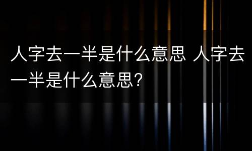 人字去一半是什么意思 人字去一半是什么意思?