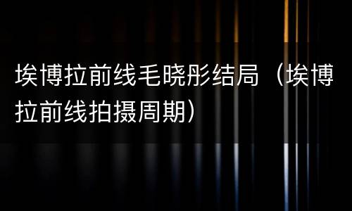 埃博拉前线毛晓彤结局（埃博拉前线拍摄周期）