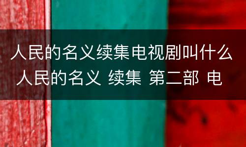人民的名义续集电视剧叫什么 人民的名义 续集 第二部 电视剧