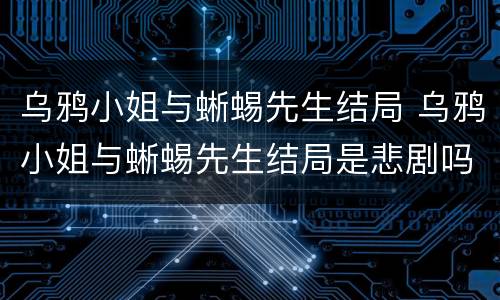 乌鸦小姐与蜥蜴先生结局 乌鸦小姐与蜥蜴先生结局是悲剧吗