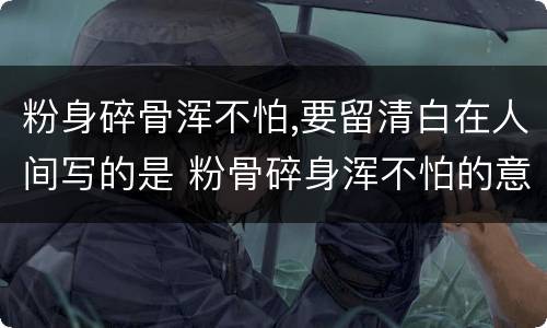 粉身碎骨浑不怕,要留清白在人间写的是 粉骨碎身浑不怕的意思