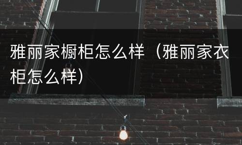 雅丽家橱柜怎么样（雅丽家衣柜怎么样）