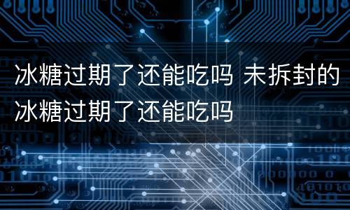 冰糖过期了还能吃吗 未拆封的冰糖过期了还能吃吗