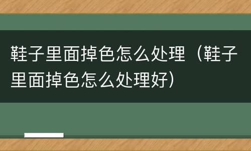 鞋子里面掉色怎么处理（鞋子里面掉色怎么处理好）