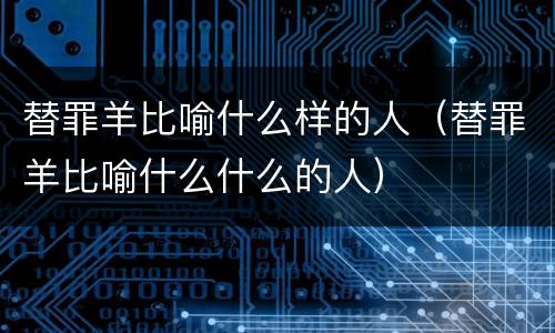 替罪羊比喻什么样的人（替罪羊比喻什么什么的人）