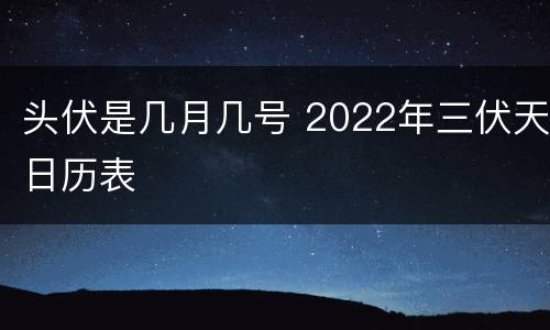 头伏是几月几号 2022年三伏天日历表