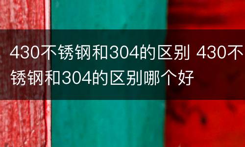 430不锈钢和304的区别 430不锈钢和304的区别哪个好
