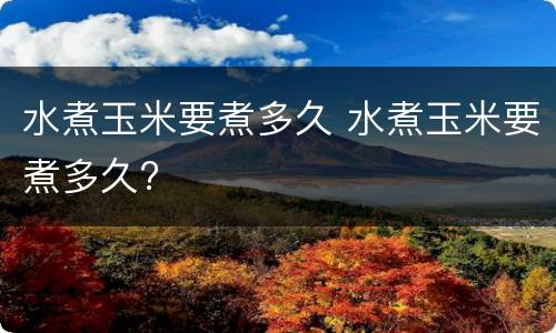 水煮玉米要煮多久 水煮玉米要煮多久?