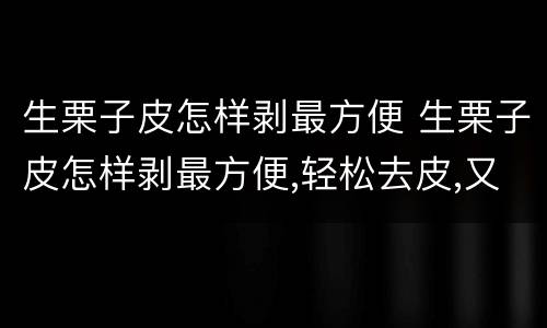 生栗子皮怎样剥最方便 生栗子皮怎样剥最方便,轻松去皮,又快又干净!