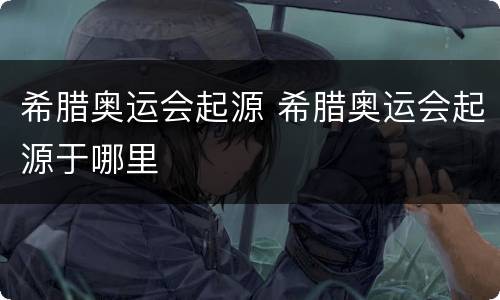 希腊奥运会起源 希腊奥运会起源于哪里