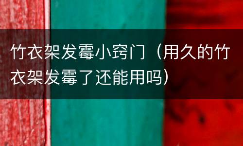 竹衣架发霉小窍门（用久的竹衣架发霉了还能用吗）