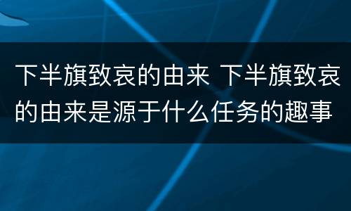 下半旗致哀的由来 下半旗致哀的由来是源于什么任务的趣事