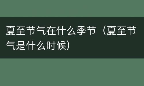 夏至节气在什么季节（夏至节气是什么时候）