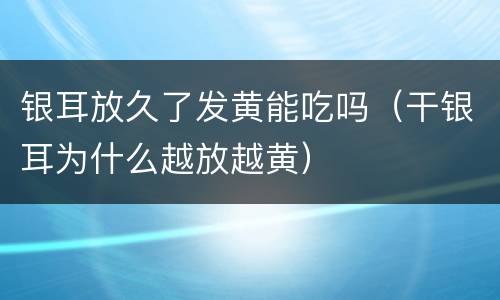 银耳放久了发黄能吃吗（干银耳为什么越放越黄）