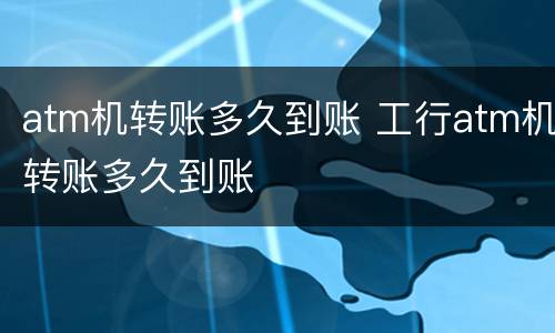 atm机转账多久到账 工行atm机转账多久到账