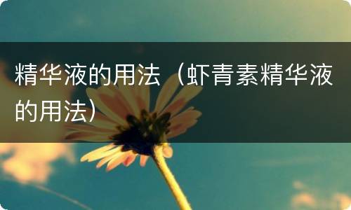 精华液的用法（虾青素精华液的用法）