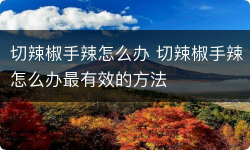 切辣椒手辣怎么办 切辣椒手辣怎么办最有效的方法