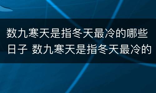数九寒天是指冬天最冷的哪些日子 数九寒天是指冬天最冷的那些日子