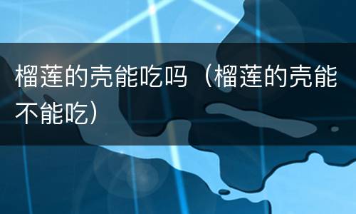 榴莲的壳能吃吗（榴莲的壳能不能吃）