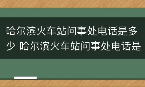 哈尔滨火车站问事处电话是多少 哈尔滨火车站问事处电话是多少号