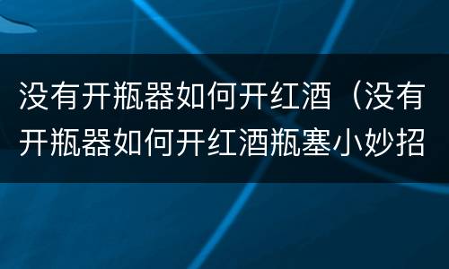 没有开瓶器如何开红酒（没有开瓶器如何开红酒瓶塞小妙招视频）