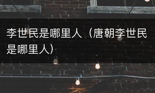 李世民是哪里人（唐朝李世民是哪里人）