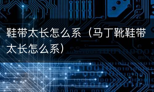 鞋带太长怎么系（马丁靴鞋带太长怎么系）