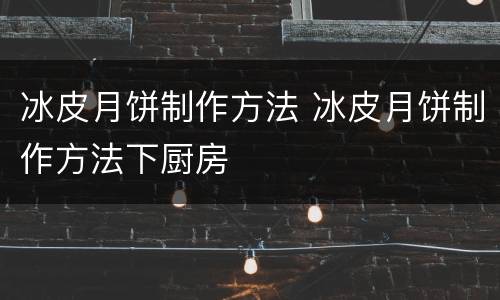 冰皮月饼制作方法 冰皮月饼制作方法下厨房