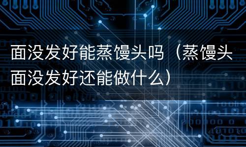 面没发好能蒸馒头吗（蒸馒头面没发好还能做什么）