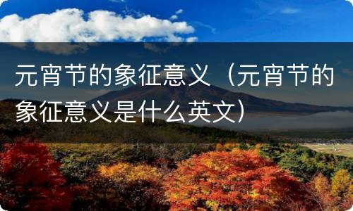 元宵节的象征意义（元宵节的象征意义是什么英文）