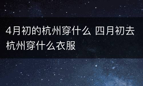 4月初的杭州穿什么 四月初去杭州穿什么衣服