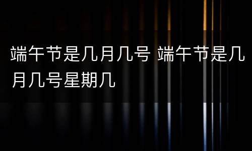 端午节是几月几号 端午节是几月几号星期几