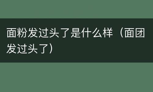面粉发过头了是什么样（面团发过头了）