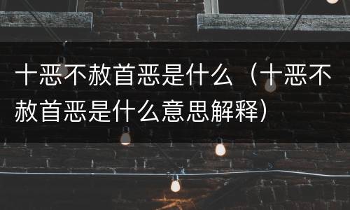 十恶不赦首恶是什么（十恶不赦首恶是什么意思解释）