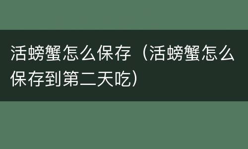 活螃蟹怎么保存（活螃蟹怎么保存到第二天吃）