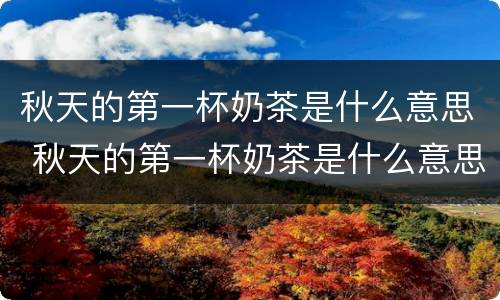 秋天的第一杯奶茶是什么意思 秋天的第一杯奶茶是什么意思 百度网盘