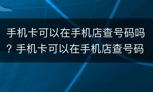手机卡可以在手机店查号码吗? 手机卡可以在手机店查号码吗