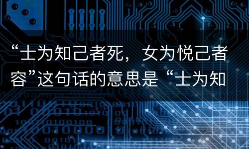 “士为知己者死，女为悦己者容”这句话的意思是 “士为知己者死，女为悦己者容”这句话的意思是什么