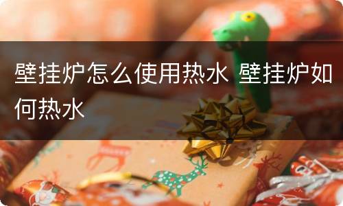 壁挂炉怎么使用热水 壁挂炉如何热水
