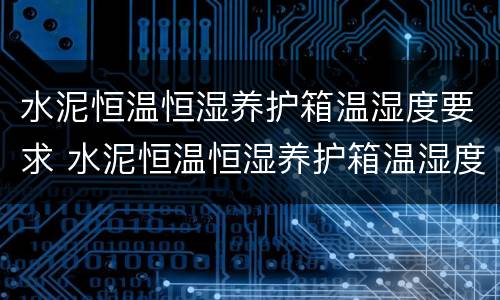 水泥恒温恒湿养护箱温湿度要求 水泥恒温恒湿养护箱温湿度要求多少合适