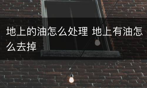 地上的油怎么处理 地上有油怎么去掉